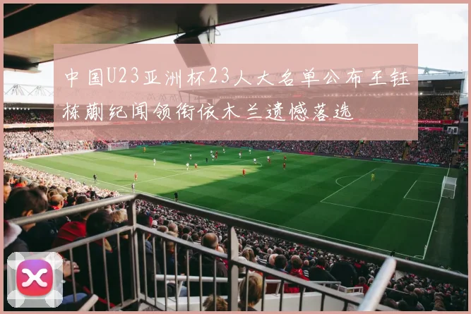 中国U23亚洲杯23人大名单公布王钰栋蒯纪闻领衔依木兰遗憾落选