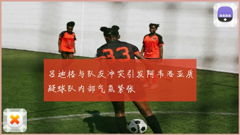吕迪格与队友冲突引发阿韦洛亚质疑球队内部气氛紧张