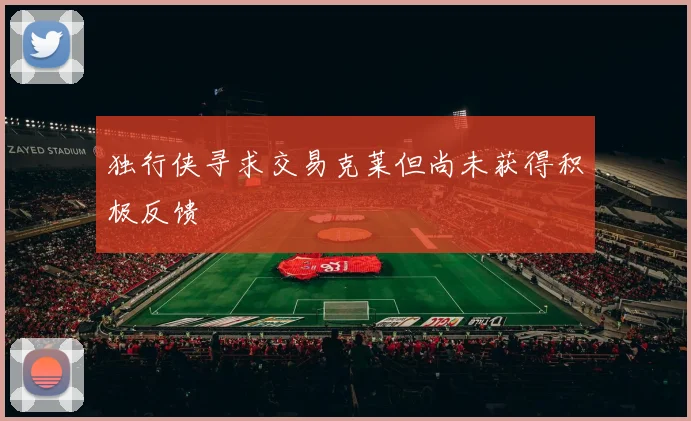 独行侠寻求交易克莱但尚未获得积极反馈