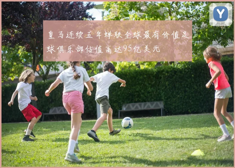 皇马连续五年蝉联全球最有价值足球俱乐部估值高达95亿美元