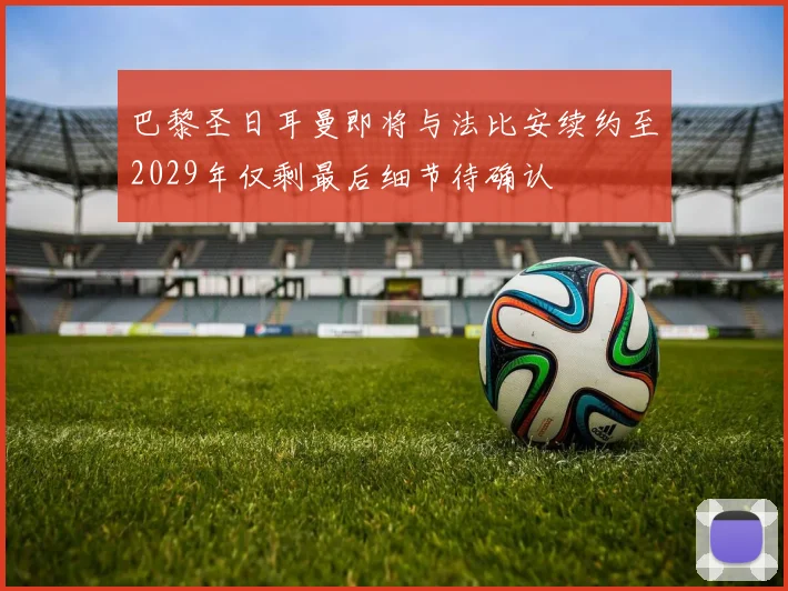 巴黎圣日耳曼即将与法比安续约至2029年仅剩最后细节待确认