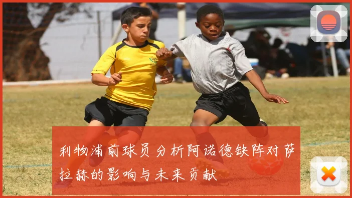 利物浦前球员分析阿诺德缺阵对萨拉赫的影响与未来贡献