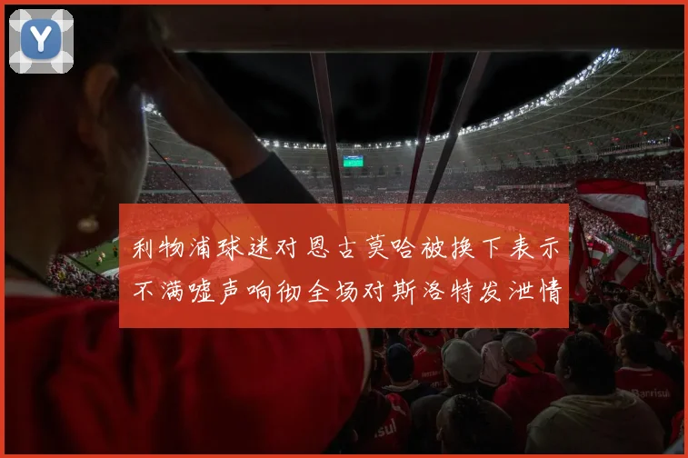 利物浦球迷对恩古莫哈被换下表示不满嘘声响彻全场对斯洛特发泄情绪