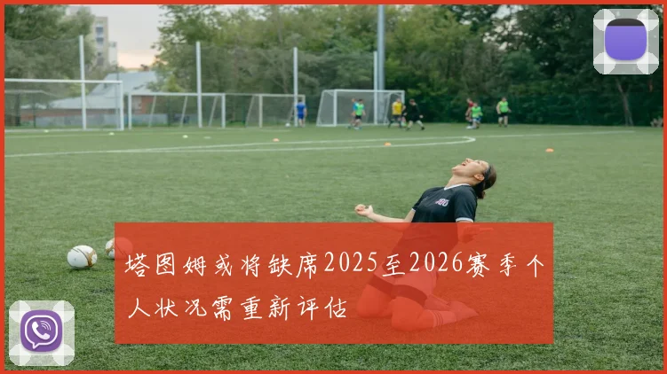 塔图姆或将缺席2025至2026赛季个人状况需重新评估