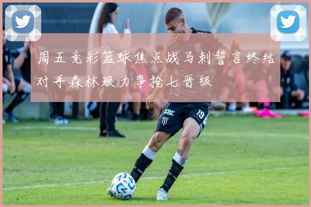 周五竞彩篮球焦点战马刺誓言终结对手森林狼力争抢七晋级