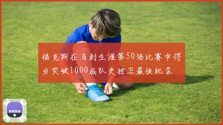 福克斯在马刺生涯第50场比赛中得分突破1000成队史控卫最快纪录