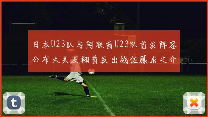 日本U23队与阿联酋U23队首发阵容公布大关友翔首发出战佐藤龙之介替补待命