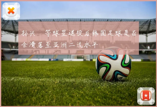 孙兴慜等球星退役后韩国足球是否会滑落至亚洲二流水平